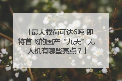 最大载荷可达6吨 即将首飞的国产“九天”无人机有哪些亮点？