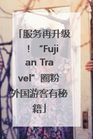 服务再升级！“Fujian Travel”圈粉外国游客有秘籍
