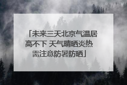 未来三天北京气温居高不下 天气晴晒炎热需注意防暑防晒