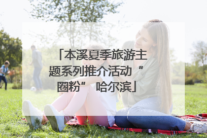 本溪夏季旅游主题系列推介活动“圈粉” 哈尔滨