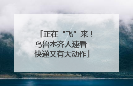 正在“飞”来！乌鲁木齐人速看 快递又有大动作