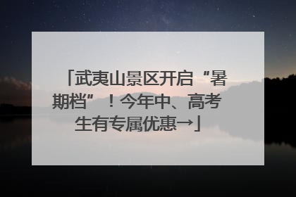 武夷山景区开启“暑期档”！今年中、高考生有专属优惠→