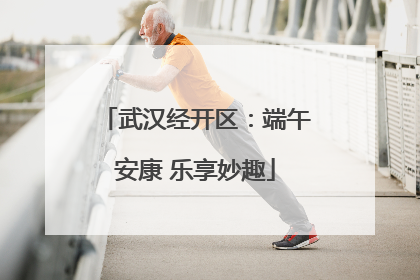 武汉经开区：端午安康 乐享妙趣