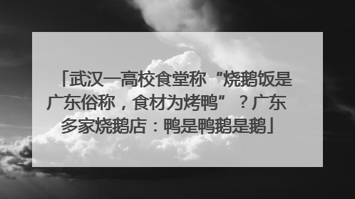 武汉一高校食堂称“烧鹅饭是广东俗称，食材为烤鸭”？广东多家烧鹅店：鸭是鸭鹅是鹅