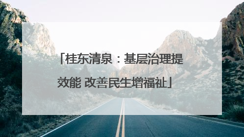 桂东清泉：基层治理提效能 改善民生增福祉
