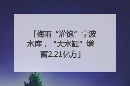 梅雨“灌饱”宁波水库，“大水缸”增蓄2.21亿方