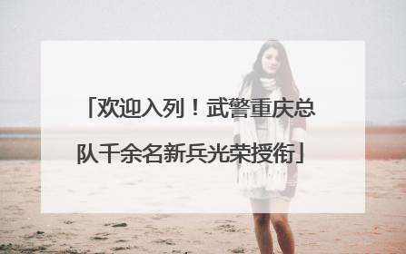 欢迎入列！武警重庆总队千余名新兵光荣授衔
