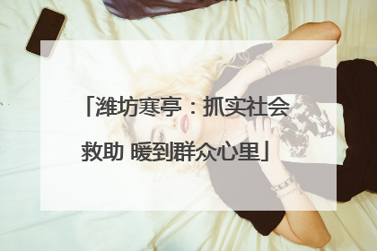 潍坊寒亭：抓实社会救助 暖到群众心里