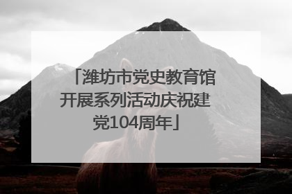 潍坊市党史教育馆开展系列活动庆祝建党104周年
