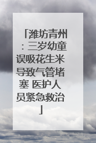 潍坊青州：三岁幼童误吸花生米导致气管堵塞 医护人员紧急救治