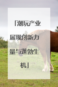潮玩产业展现创新力量与蓬勃生机