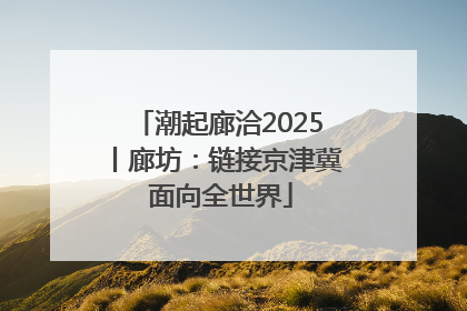 潮起廊洽2025丨廊坊：链接京津冀 面向全世界