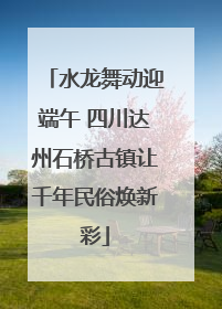 水龙舞动迎端午 四川达州石桥古镇让千年民俗焕新彩