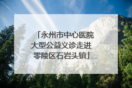 永州市中心医院大型公益义诊走进零陵区石岩头镇