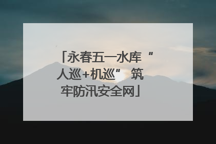 永春五一水库“人巡+机巡” 筑牢防汛安全网