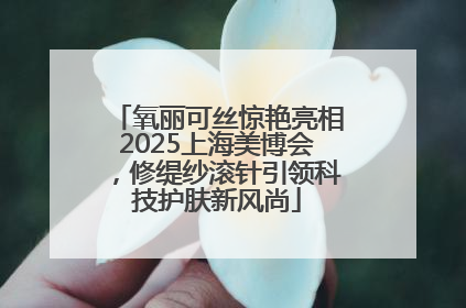 氧丽可丝惊艳亮相2025上海美博会，修缇纱滚针引领科技护肤新风尚