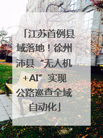 江苏首例县域落地！徐州沛县“无人机+AI”实现公路巡查全域自动化