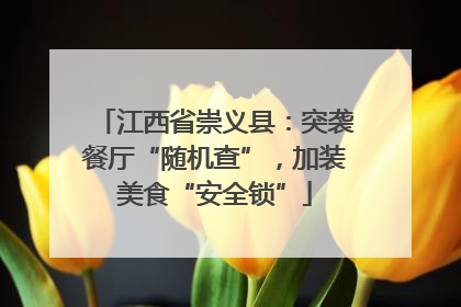 江西省崇义县：突袭餐厅“随机查”，加装美食“安全锁”