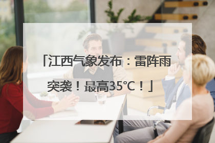 江西气象发布：雷阵雨突袭！最高35℃！