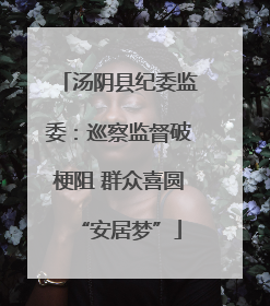 汤阴县纪委监委：巡察监督破梗阻 群众喜圆“安居梦”