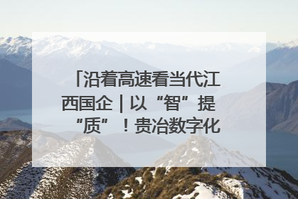 沿着高速看当代江西国企｜以“智”提“质”！贵冶数字化转型迈出新步伐