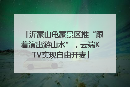 沂蒙山龟蒙景区推“跟着演出游山水”，云端KTV实现自由开麦
