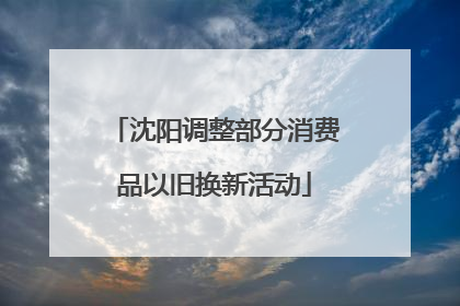 沈阳调整部分消费品以旧换新活动