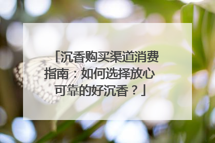 沉香购买渠道消费指南：如何选择放心可靠的好沉香？