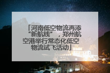 河南低空物流再添“新航线”，郑州航空港举行常态化低空物流试飞活动