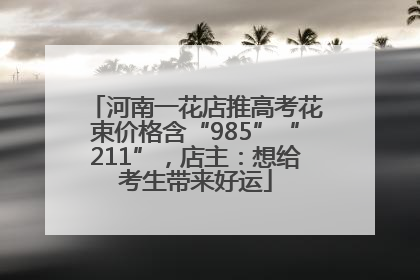 河南一花店推高考花束价格含“985”“211”，店主：想给考生带来好运