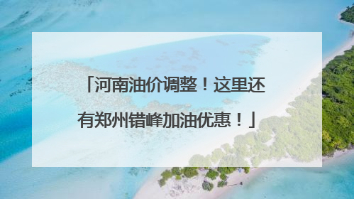 河南油价调整！这里还有郑州错峰加油优惠！