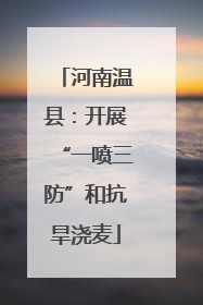 河南温县：开展“一喷三防”和抗旱浇麦