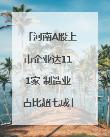 河南A股上市企业达111家 制造业占比超七成