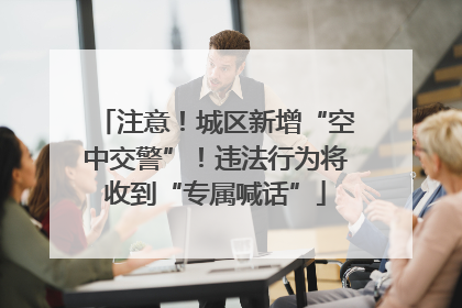 注意！城区新增“空中交警”！违法行为将收到“专属喊话”