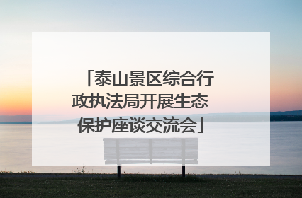 泰山景区综合行政执法局开展生态保护座谈交流会