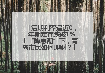 活期利率逼近0，一年期定存跌破1%！“降息潮”下，青岛市民如何理财？