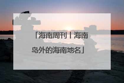 海南周刊丨海南岛外的海南地名