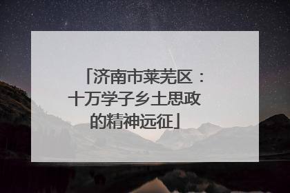 济南市莱芜区：十万学子乡土思政的精神远征
