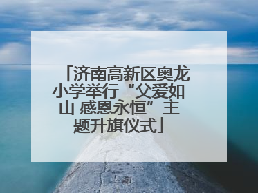 济南高新区奥龙小学举行“父爱如山 感恩永恒”主题升旗仪式