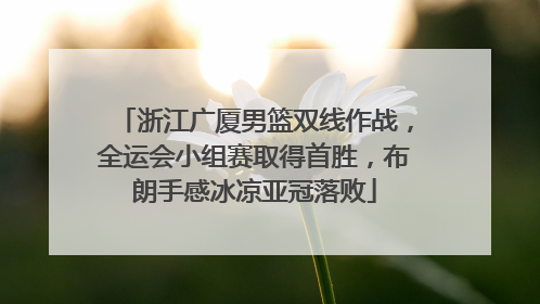 浙江广厦男篮双线作战，全运会小组赛取得首胜，布朗手感冰凉亚冠落败