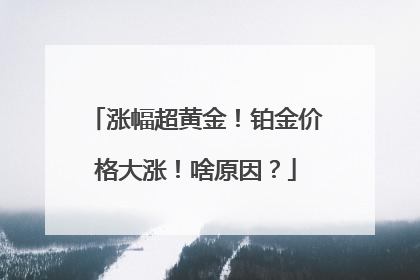 涨幅超黄金！铂金价格大涨！啥原因？