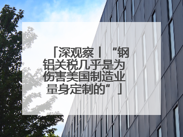 深观察丨“钢铝关税几乎是为伤害美国制造业量身定制的”