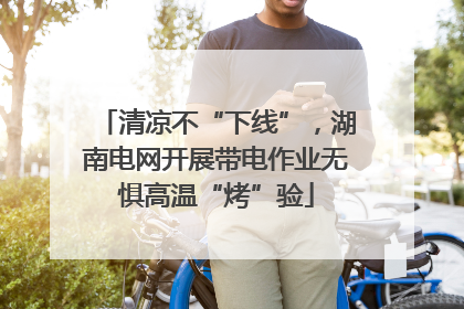 清凉不“下线”，湖南电网开展带电作业无惧高温“烤”验
