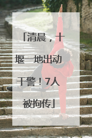清晨，十堰一地出动干警！7人被拘传