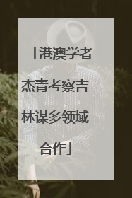港澳学者杰青考察吉林谋多领域合作