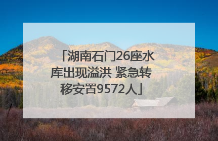 湖南石门26座水库出现溢洪 紧急转移安置9572人