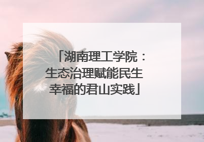 湖南理工学院：生态治理赋能民生幸福的君山实践
