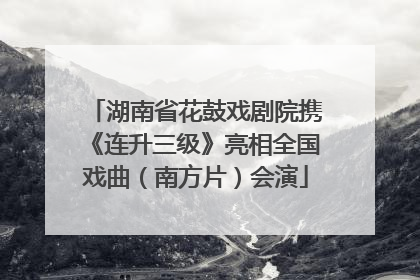 湖南省花鼓戏剧院携《连升三级》亮相全国戏曲（南方片）会演