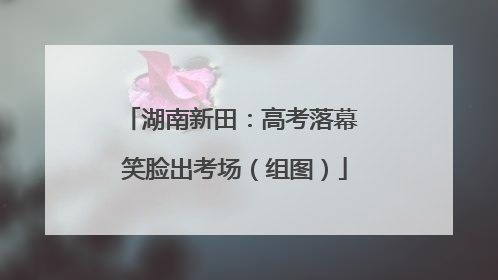 湖南新田：高考落幕 笑脸出考场（组图）