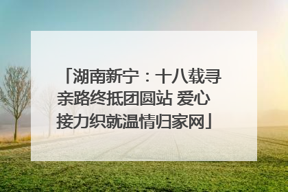 湖南新宁：十八载寻亲路终抵团圆站 爱心接力织就温情归家网